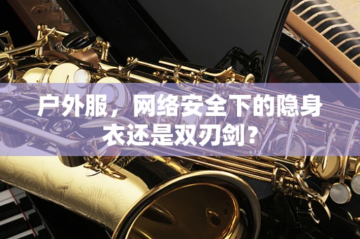 户外服，网络安全下的隐身衣还是双刃剑？