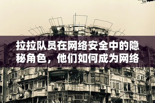 拉拉队员在网络安全中的隐秘角色，他们如何成为网络攻击的幕后推手？