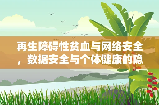 再生障碍性贫血与网络安全，数据安全与个体健康的隐秘联系？