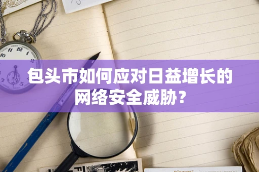 包头市如何应对日益增长的网络安全威胁？