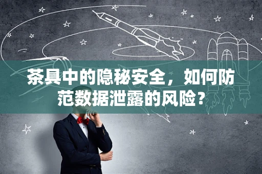茶具中的隐秘安全，如何防范数据泄露的风险？