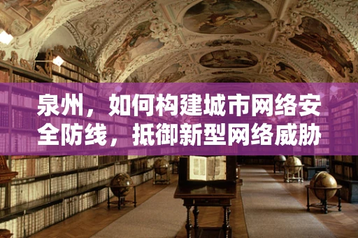 泉州，如何构建城市网络安全防线，抵御新型网络威胁？