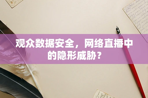 观众数据安全，网络直播中的隐形威胁？