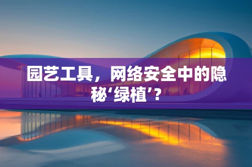 园艺工具，网络安全中的隐秘‘绿植’？