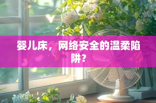 婴儿床，网络安全的温柔陷阱？