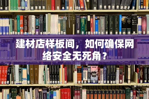 建材店样板间，如何确保网络安全无死角？