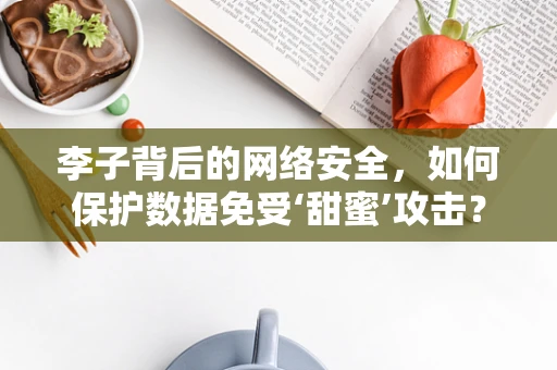 李子背后的网络安全，如何保护数据免受‘甜蜜’攻击？