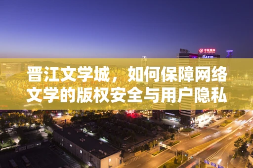 晋江文学城，如何保障网络文学的版权安全与用户隐私？