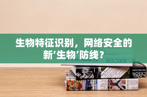 生物特征识别，网络安全的新‘生物’防线？