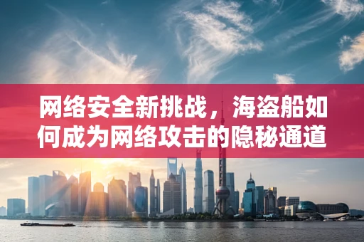 网络安全新挑战，海盗船如何成为网络攻击的隐秘通道？