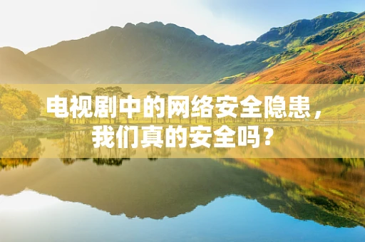 电视剧中的网络安全隐患，我们真的安全吗？