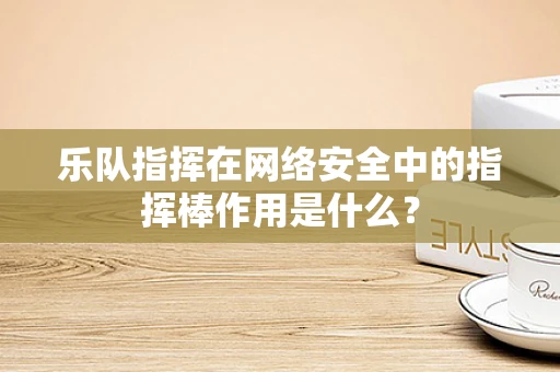 乐队指挥在网络安全中的指挥棒作用是什么？