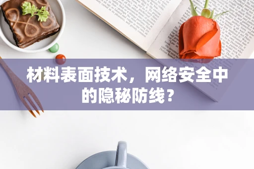 材料表面技术，网络安全中的隐秘防线？