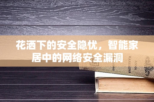 花洒下的安全隐忧，智能家居中的网络安全漏洞
