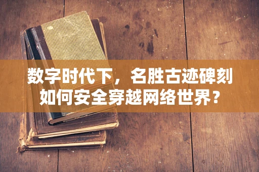 数字时代下，名胜古迹碑刻如何安全穿越网络世界？
