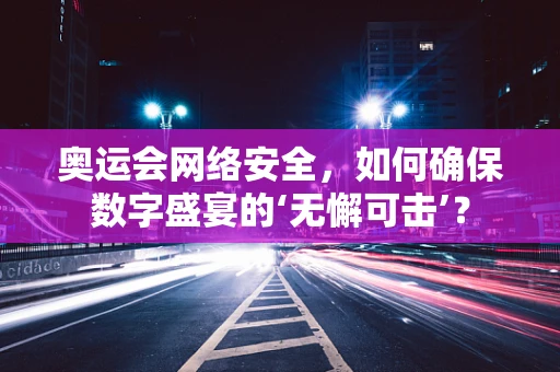 奥运会网络安全，如何确保数字盛宴的‘无懈可击’？