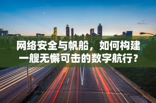 网络安全与帆船，如何构建一艘无懈可击的数字航行？