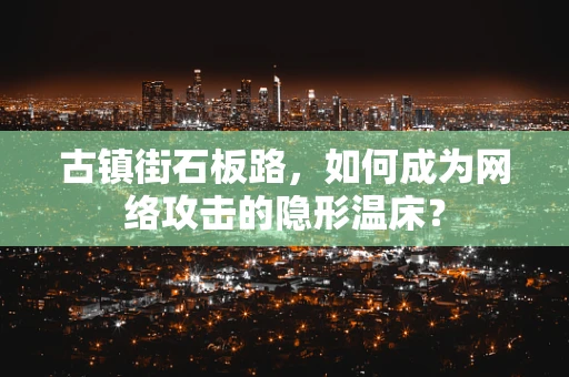 古镇街石板路，如何成为网络攻击的隐形温床？