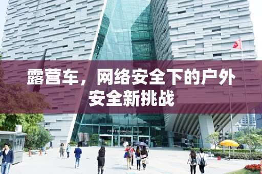 露营车，网络安全下的户外安全新挑战