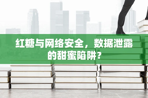 红糖与网络安全，数据泄露的甜蜜陷阱？