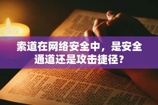 索道在网络安全中，是安全通道还是攻击捷径？
