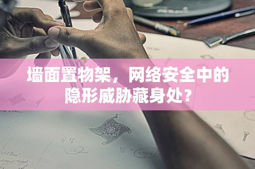 墙面置物架，网络安全中的隐形威胁藏身处？