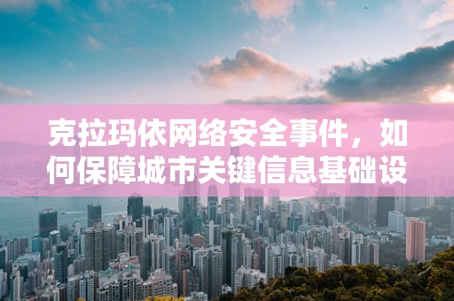 克拉玛依网络安全事件，如何保障城市关键信息基础设施的安全？