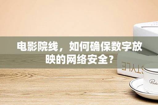 电影院线，如何确保数字放映的网络安全？