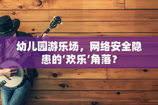 幼儿园游乐场，网络安全隐患的‘欢乐’角落？
