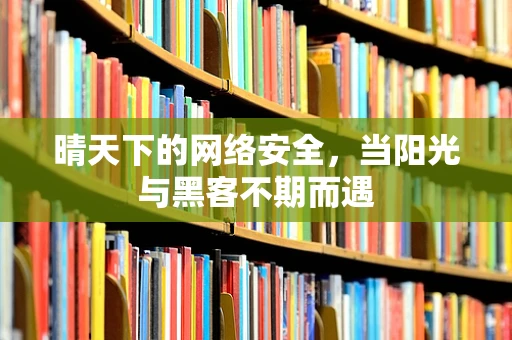 晴天下的网络安全，当阳光与黑客不期而遇