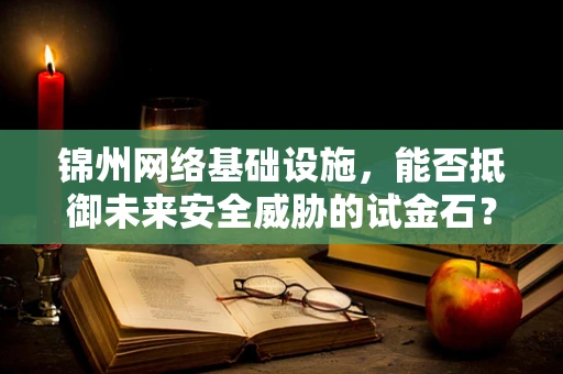 锦州网络基础设施，能否抵御未来安全威胁的试金石？