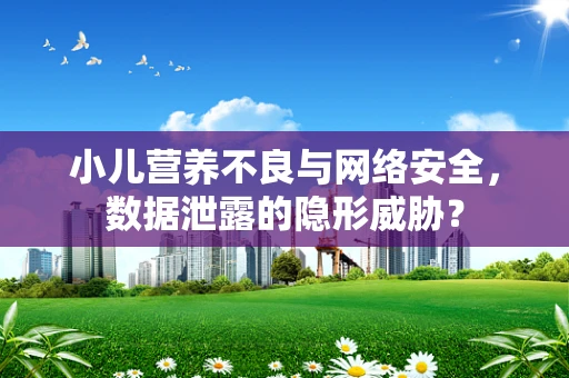 小儿营养不良与网络安全，数据泄露的隐形威胁？