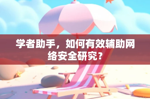学者助手，如何有效辅助网络安全研究？