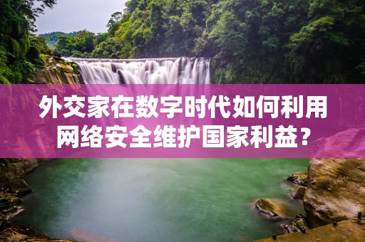 外交家在数字时代如何利用网络安全维护国家利益？
