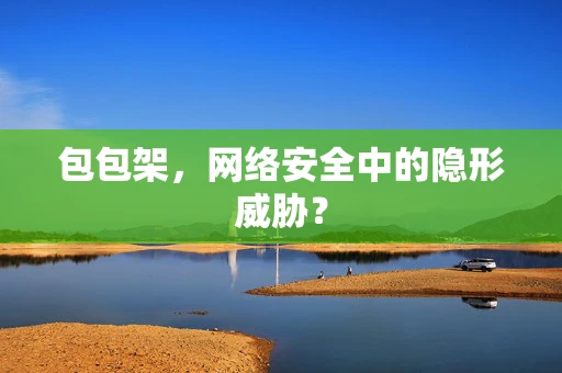 包包架，网络安全中的隐形威胁？