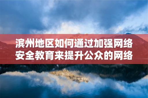 滨州地区如何通过加强网络安全教育来提升公众的网络安全意识？