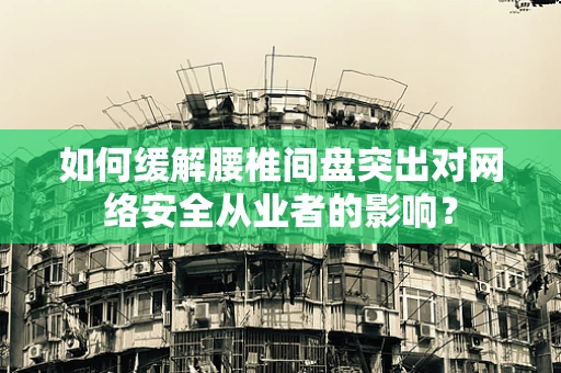如何缓解腰椎间盘突出对网络安全从业者的影响？