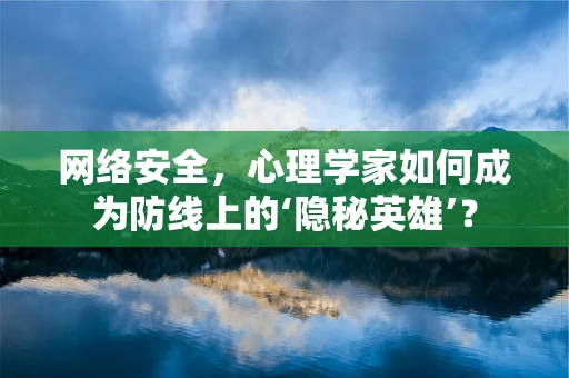 网络安全，心理学家如何成为防线上的‘隐秘英雄’？