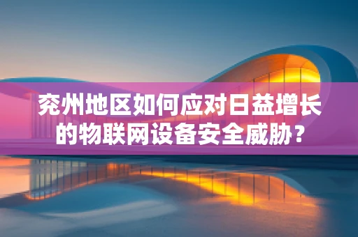 兖州地区如何应对日益增长的物联网设备安全威胁？