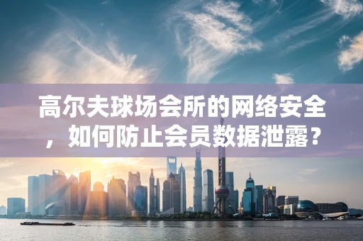 高尔夫球场会所的网络安全，如何防止会员数据泄露？