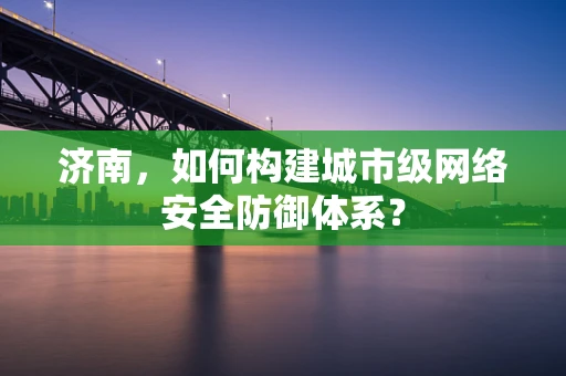 济南，如何构建城市级网络安全防御体系？