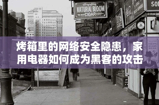 烤箱里的网络安全隐患，家用电器如何成为黑客的攻击目标？