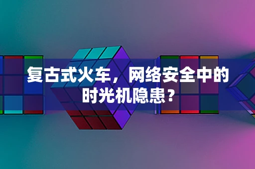 复古式火车，网络安全中的时光机隐患？