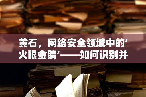 黄石，网络安全领域中的‘火眼金睛’——如何识别并应对其特有的安全挑战？