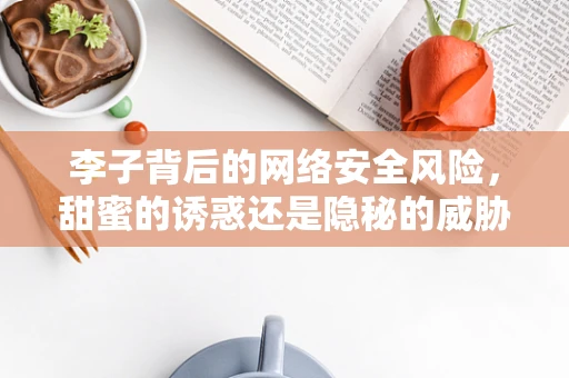 李子背后的网络安全风险，甜蜜的诱惑还是隐秘的威胁？