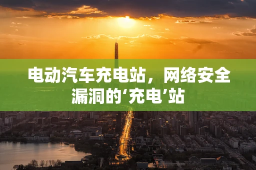电动汽车充电站，网络安全漏洞的‘充电’站