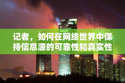 记者，如何在网络世界中保持信息源的可靠性和真实性？