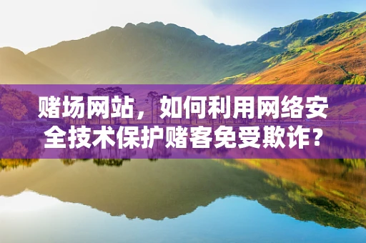 赌场网站，如何利用网络安全技术保护赌客免受欺诈？