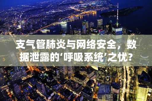 支气管肺炎与网络安全，数据泄露的‘呼吸系统’之忧？