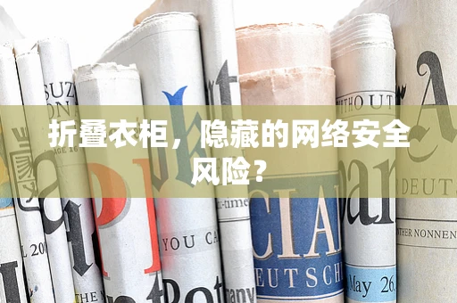 折叠衣柜，隐藏的网络安全风险？